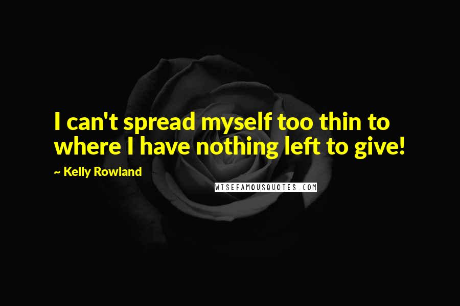 Kelly Rowland Quotes: I can't spread myself too thin to where I have nothing left to give!