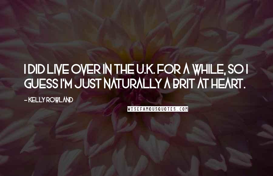 Kelly Rowland Quotes: I did live over in the U.K. for a while, so I guess I'm just naturally a Brit at heart.