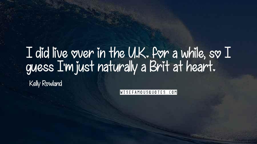 Kelly Rowland Quotes: I did live over in the U.K. for a while, so I guess I'm just naturally a Brit at heart.