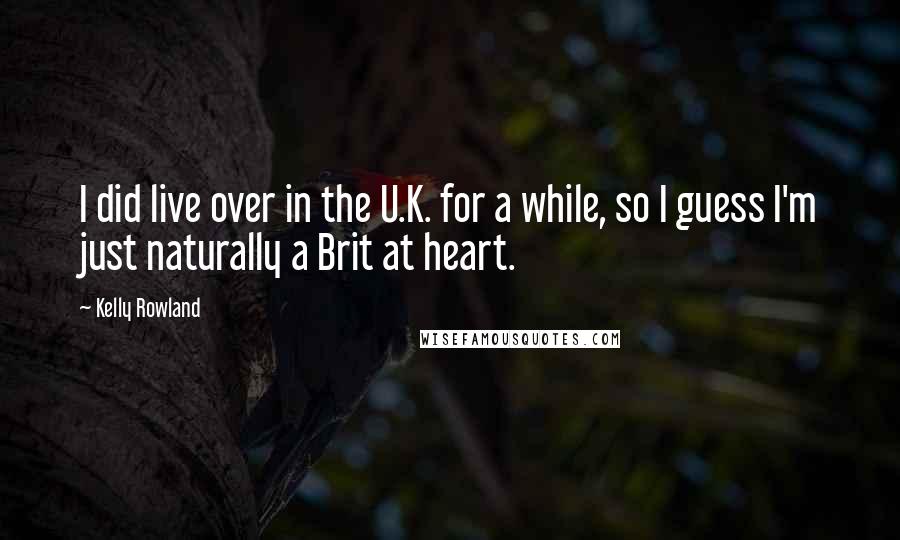 Kelly Rowland Quotes: I did live over in the U.K. for a while, so I guess I'm just naturally a Brit at heart.