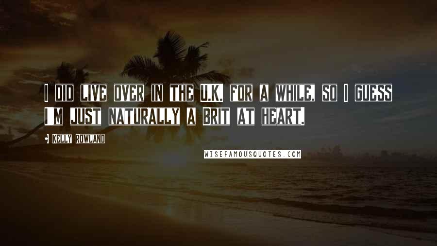 Kelly Rowland Quotes: I did live over in the U.K. for a while, so I guess I'm just naturally a Brit at heart.