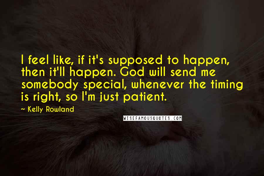 Kelly Rowland Quotes: I feel like, if it's supposed to happen, then it'll happen. God will send me somebody special, whenever the timing is right, so I'm just patient.