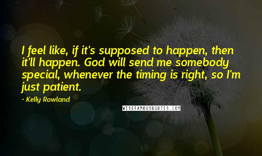 Kelly Rowland Quotes: I feel like, if it's supposed to happen, then it'll happen. God will send me somebody special, whenever the timing is right, so I'm just patient.