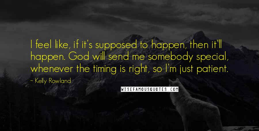 Kelly Rowland Quotes: I feel like, if it's supposed to happen, then it'll happen. God will send me somebody special, whenever the timing is right, so I'm just patient.