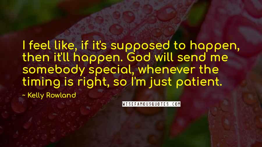 Kelly Rowland Quotes: I feel like, if it's supposed to happen, then it'll happen. God will send me somebody special, whenever the timing is right, so I'm just patient.