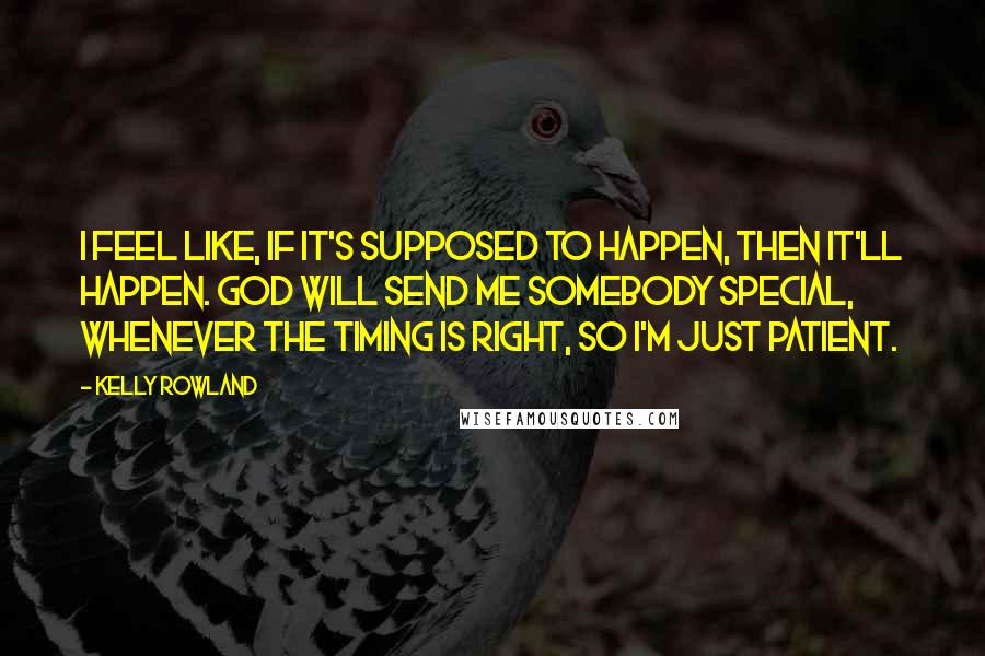 Kelly Rowland Quotes: I feel like, if it's supposed to happen, then it'll happen. God will send me somebody special, whenever the timing is right, so I'm just patient.