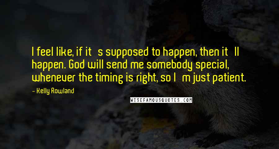 Kelly Rowland Quotes: I feel like, if it's supposed to happen, then it'll happen. God will send me somebody special, whenever the timing is right, so I'm just patient.
