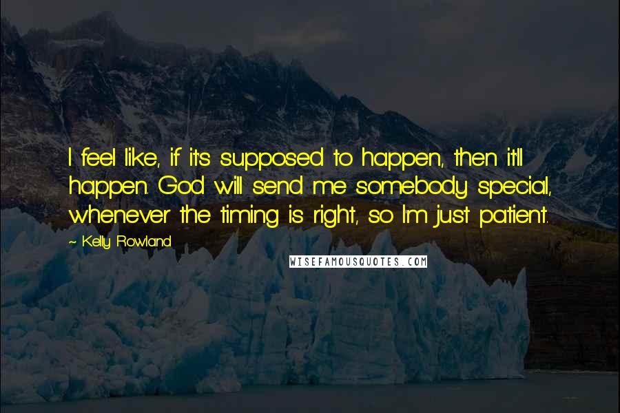 Kelly Rowland Quotes: I feel like, if it's supposed to happen, then it'll happen. God will send me somebody special, whenever the timing is right, so I'm just patient.