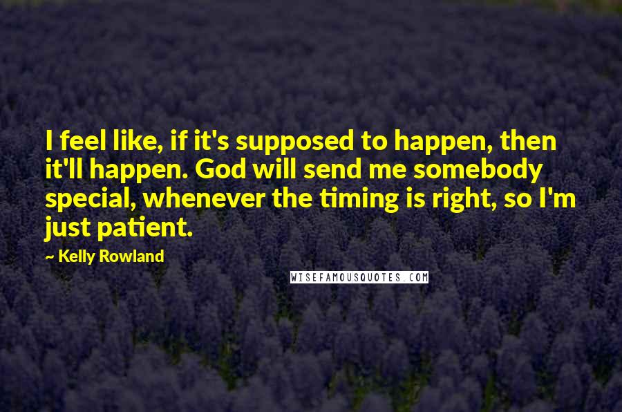 Kelly Rowland Quotes: I feel like, if it's supposed to happen, then it'll happen. God will send me somebody special, whenever the timing is right, so I'm just patient.