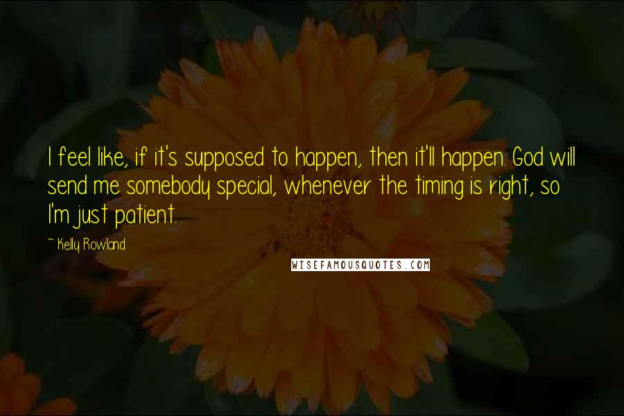 Kelly Rowland Quotes: I feel like, if it's supposed to happen, then it'll happen. God will send me somebody special, whenever the timing is right, so I'm just patient.