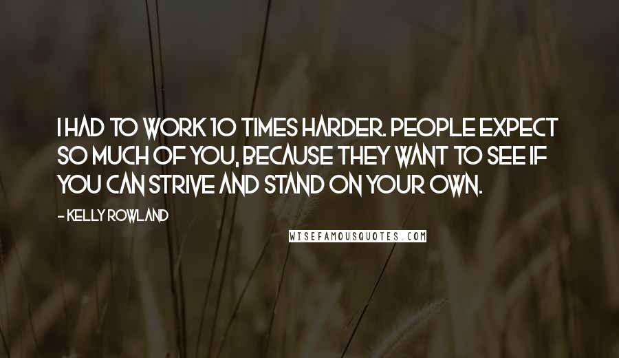 Kelly Rowland Quotes: I had to work 10 times harder. People expect so much of you, because they want to see if you can strive and stand on your own.