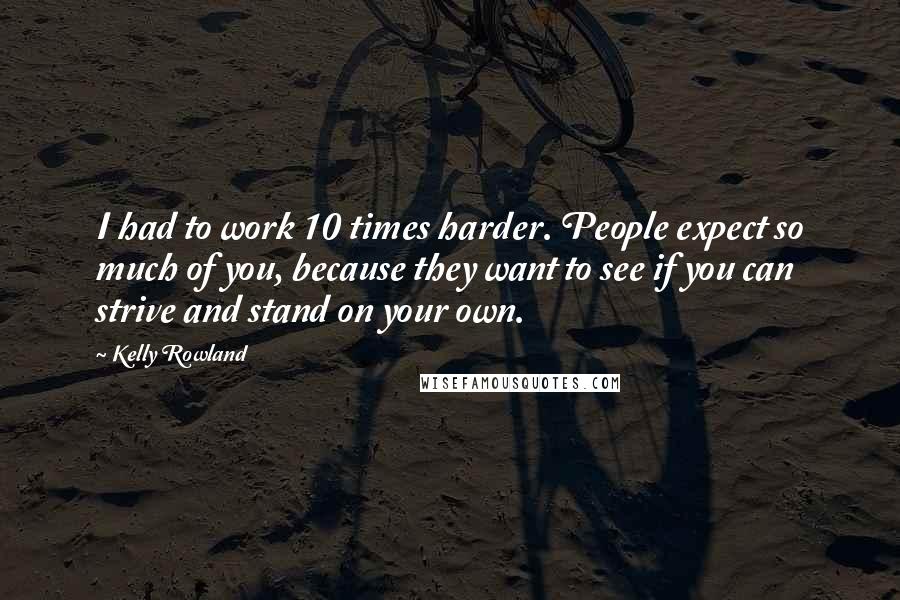 Kelly Rowland Quotes: I had to work 10 times harder. People expect so much of you, because they want to see if you can strive and stand on your own.