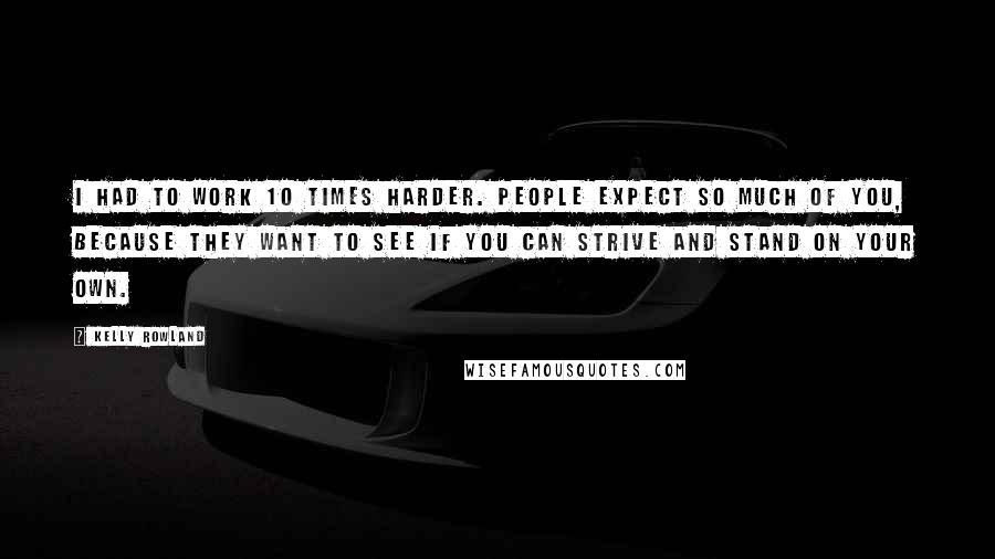 Kelly Rowland Quotes: I had to work 10 times harder. People expect so much of you, because they want to see if you can strive and stand on your own.