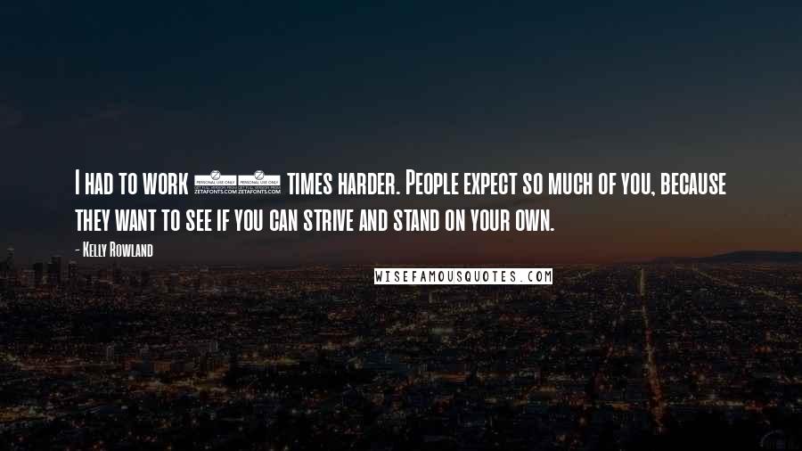 Kelly Rowland Quotes: I had to work 10 times harder. People expect so much of you, because they want to see if you can strive and stand on your own.