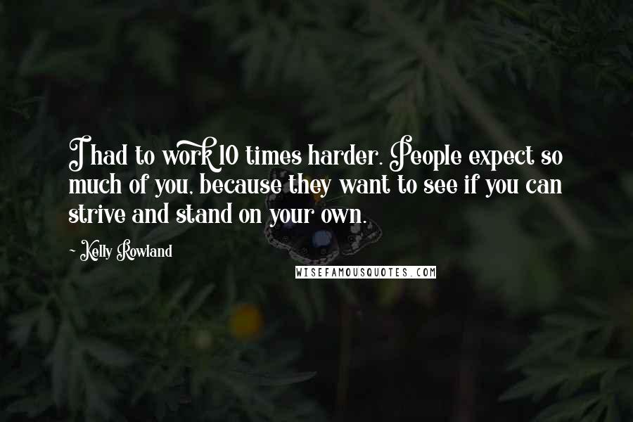 Kelly Rowland Quotes: I had to work 10 times harder. People expect so much of you, because they want to see if you can strive and stand on your own.