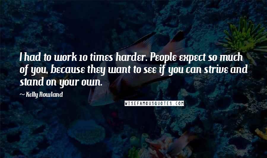 Kelly Rowland Quotes: I had to work 10 times harder. People expect so much of you, because they want to see if you can strive and stand on your own.