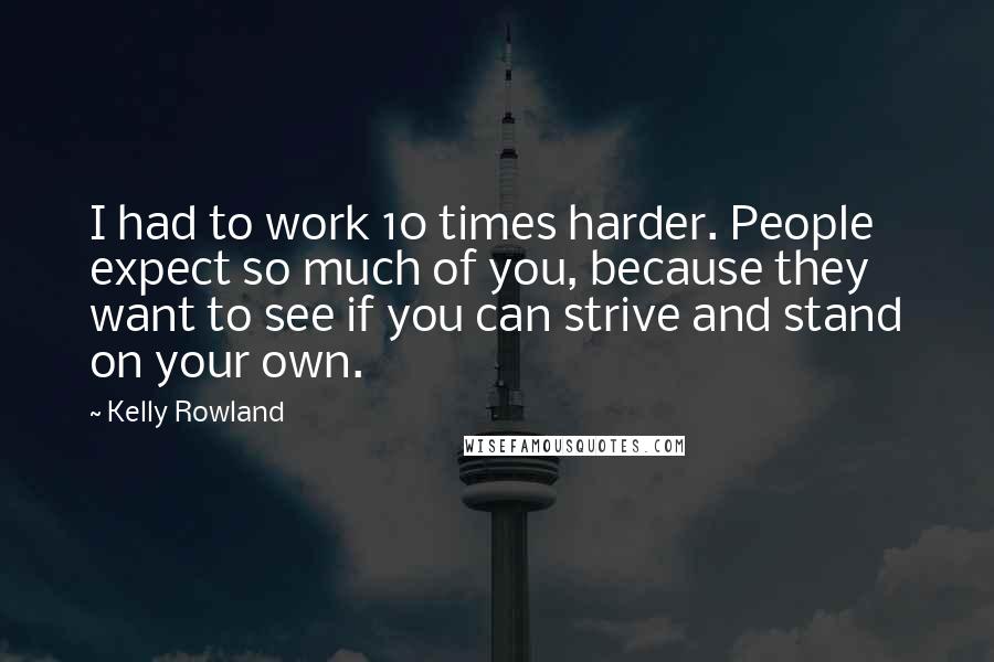 Kelly Rowland Quotes: I had to work 10 times harder. People expect so much of you, because they want to see if you can strive and stand on your own.