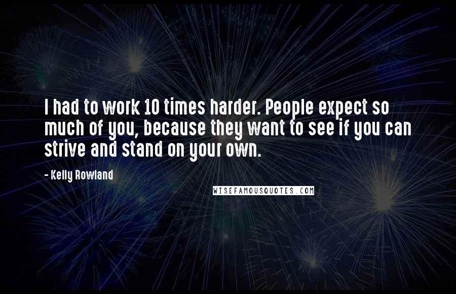 Kelly Rowland Quotes: I had to work 10 times harder. People expect so much of you, because they want to see if you can strive and stand on your own.