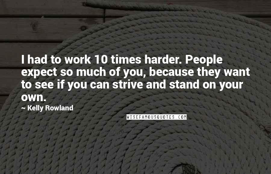 Kelly Rowland Quotes: I had to work 10 times harder. People expect so much of you, because they want to see if you can strive and stand on your own.