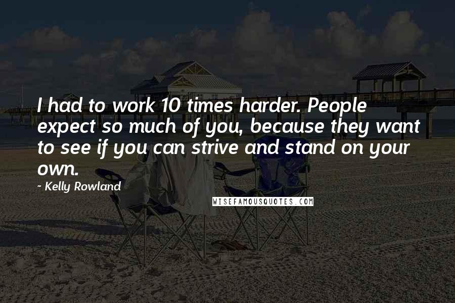 Kelly Rowland Quotes: I had to work 10 times harder. People expect so much of you, because they want to see if you can strive and stand on your own.