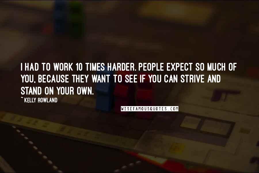 Kelly Rowland Quotes: I had to work 10 times harder. People expect so much of you, because they want to see if you can strive and stand on your own.