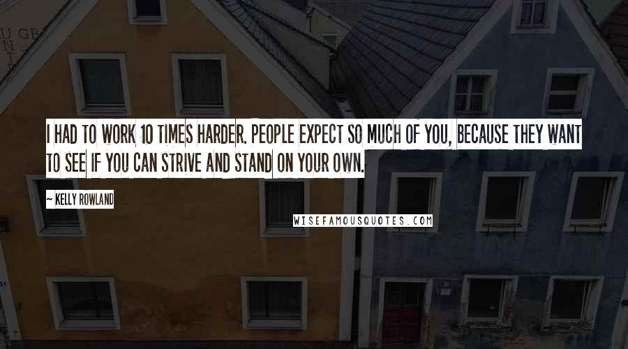 Kelly Rowland Quotes: I had to work 10 times harder. People expect so much of you, because they want to see if you can strive and stand on your own.