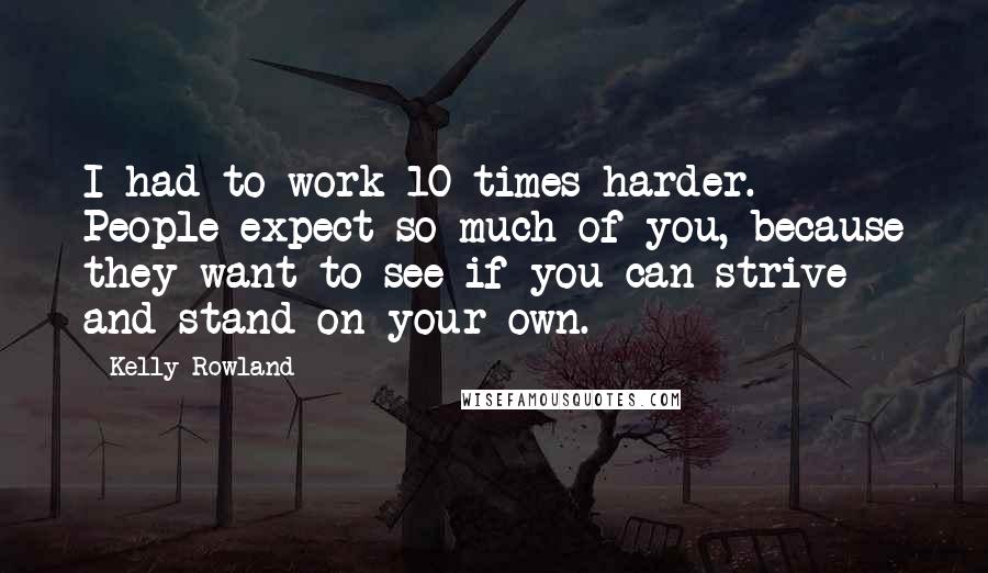 Kelly Rowland Quotes: I had to work 10 times harder. People expect so much of you, because they want to see if you can strive and stand on your own.