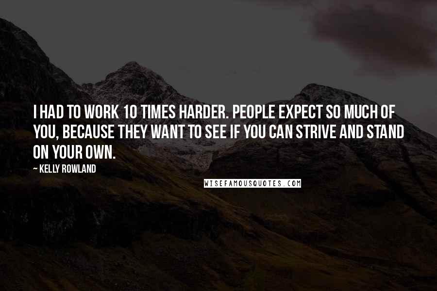 Kelly Rowland Quotes: I had to work 10 times harder. People expect so much of you, because they want to see if you can strive and stand on your own.