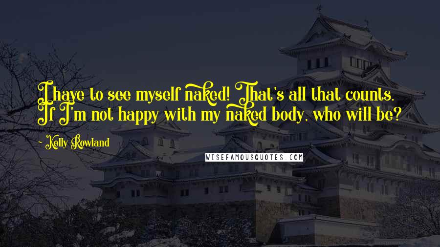 Kelly Rowland Quotes: I have to see myself naked! That's all that counts. If I'm not happy with my naked body, who will be?