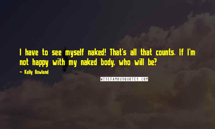 Kelly Rowland Quotes: I have to see myself naked! That's all that counts. If I'm not happy with my naked body, who will be?