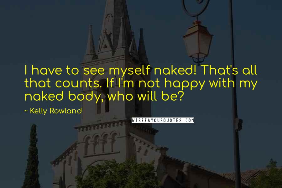 Kelly Rowland Quotes: I have to see myself naked! That's all that counts. If I'm not happy with my naked body, who will be?
