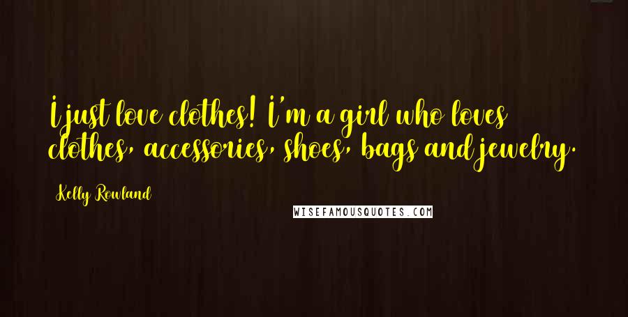 Kelly Rowland Quotes: I just love clothes! I'm a girl who loves clothes, accessories, shoes, bags and jewelry.