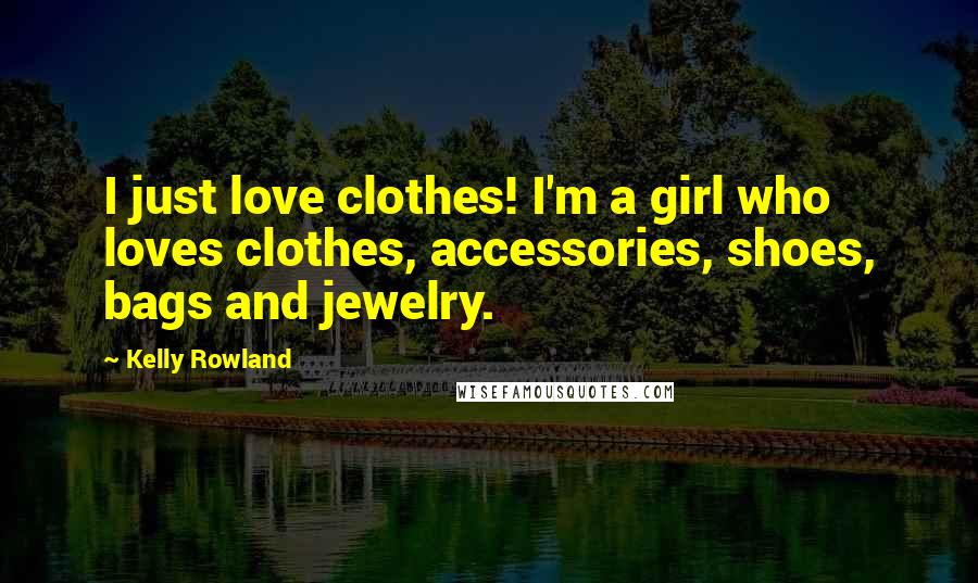 Kelly Rowland Quotes: I just love clothes! I'm a girl who loves clothes, accessories, shoes, bags and jewelry.