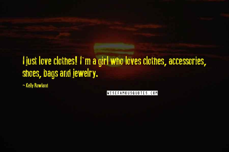 Kelly Rowland Quotes: I just love clothes! I'm a girl who loves clothes, accessories, shoes, bags and jewelry.