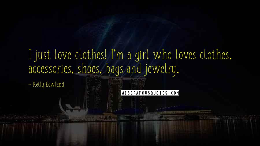 Kelly Rowland Quotes: I just love clothes! I'm a girl who loves clothes, accessories, shoes, bags and jewelry.