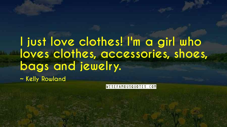 Kelly Rowland Quotes: I just love clothes! I'm a girl who loves clothes, accessories, shoes, bags and jewelry.