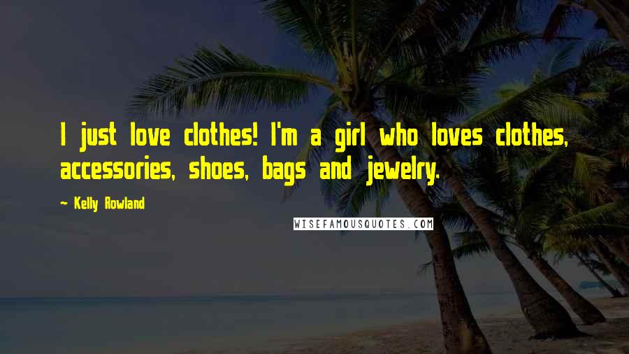 Kelly Rowland Quotes: I just love clothes! I'm a girl who loves clothes, accessories, shoes, bags and jewelry.