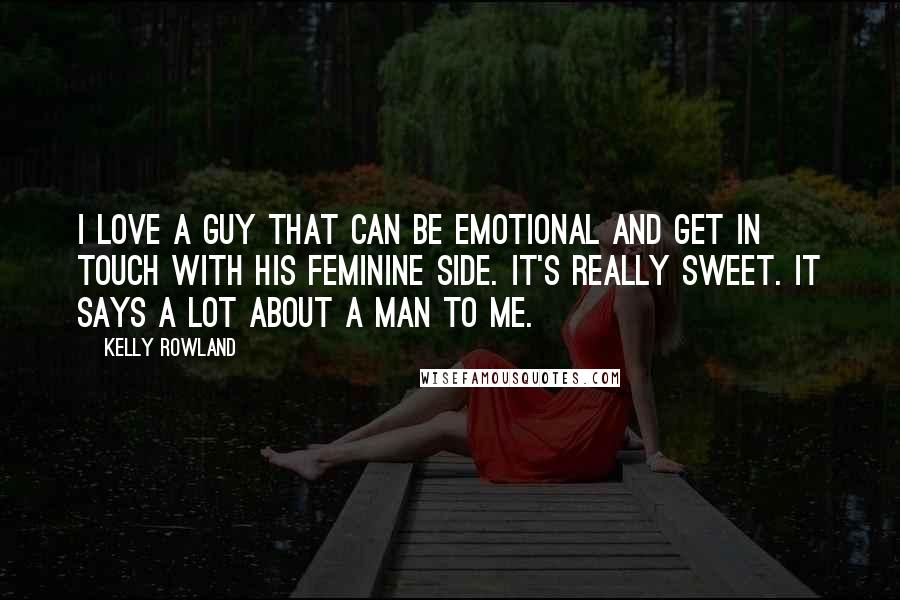 Kelly Rowland Quotes: I love a guy that can be emotional and get in touch with his feminine side. It's really sweet. It says a lot about a man to me.