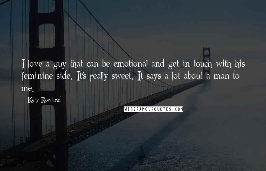 Kelly Rowland Quotes: I love a guy that can be emotional and get in touch with his feminine side. It's really sweet. It says a lot about a man to me.