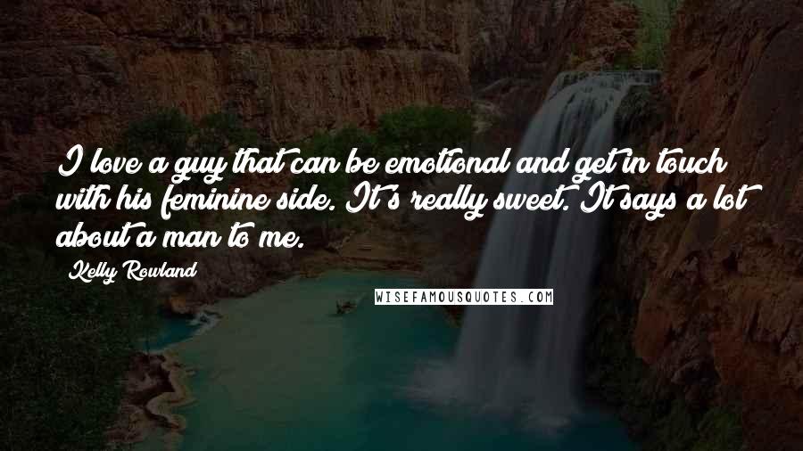 Kelly Rowland Quotes: I love a guy that can be emotional and get in touch with his feminine side. It's really sweet. It says a lot about a man to me.