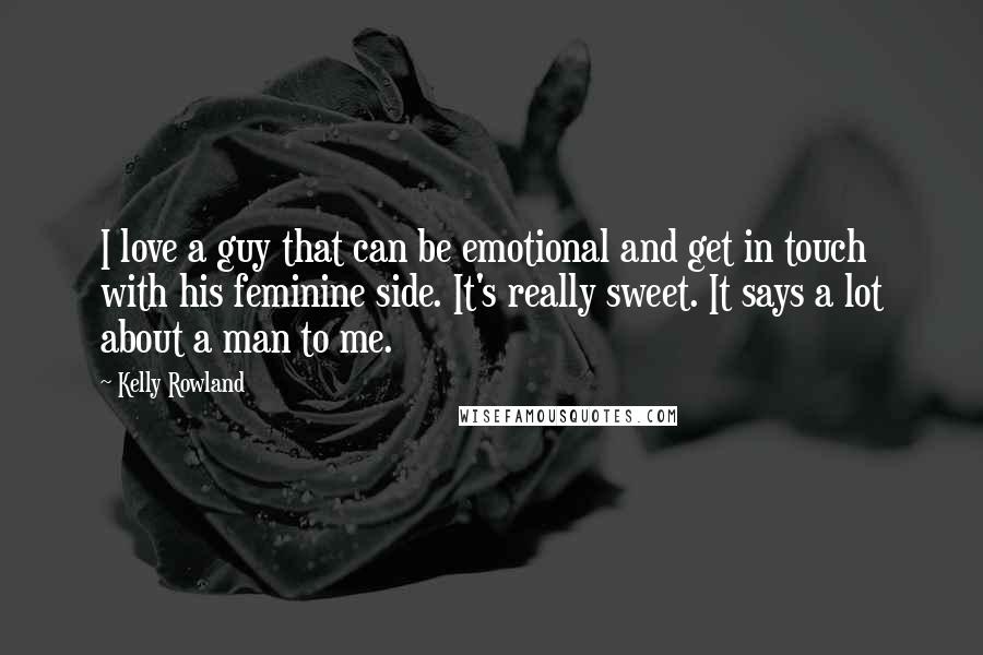 Kelly Rowland Quotes: I love a guy that can be emotional and get in touch with his feminine side. It's really sweet. It says a lot about a man to me.