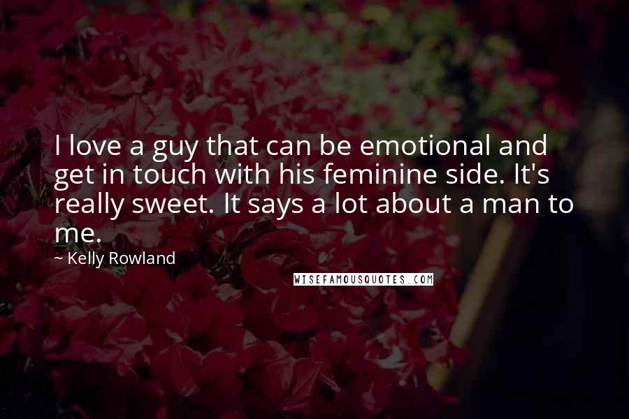 Kelly Rowland Quotes: I love a guy that can be emotional and get in touch with his feminine side. It's really sweet. It says a lot about a man to me.