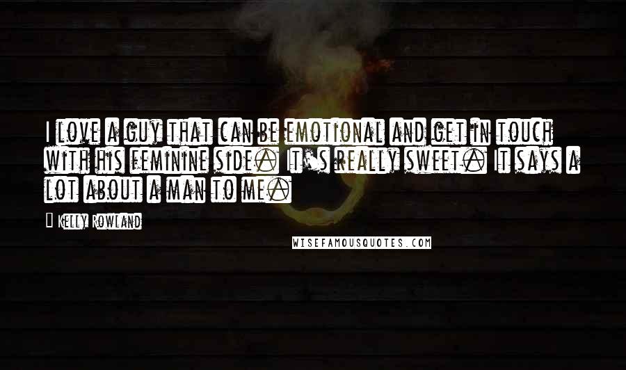 Kelly Rowland Quotes: I love a guy that can be emotional and get in touch with his feminine side. It's really sweet. It says a lot about a man to me.