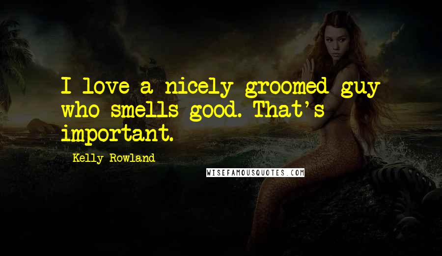 Kelly Rowland Quotes: I love a nicely groomed guy who smells good. That's important.