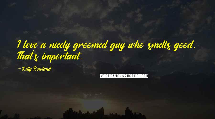 Kelly Rowland Quotes: I love a nicely groomed guy who smells good. That's important.