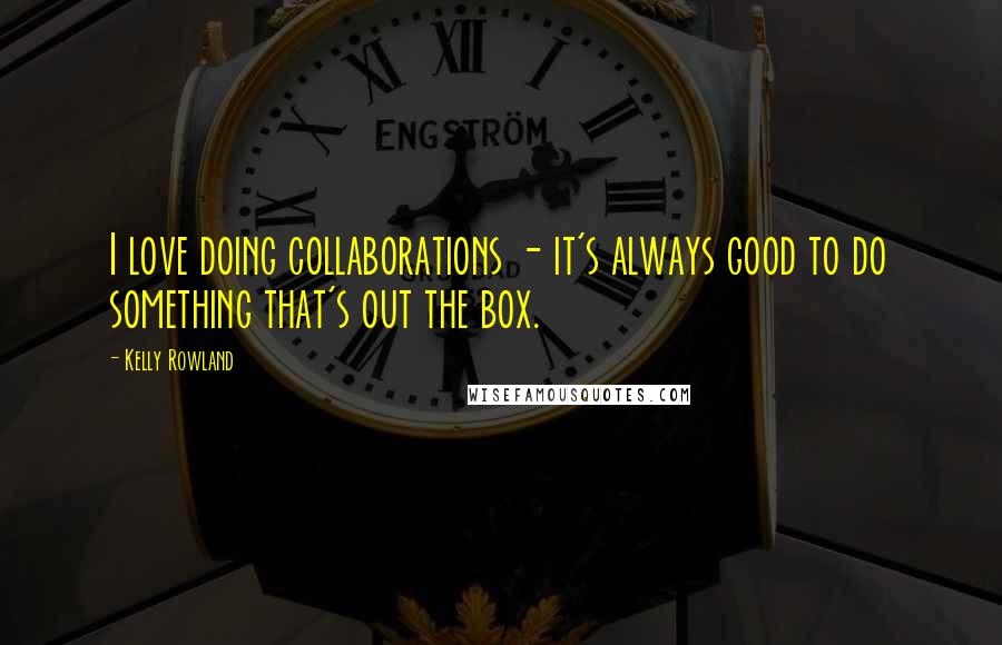 Kelly Rowland Quotes: I love doing collaborations - it's always good to do something that's out the box.