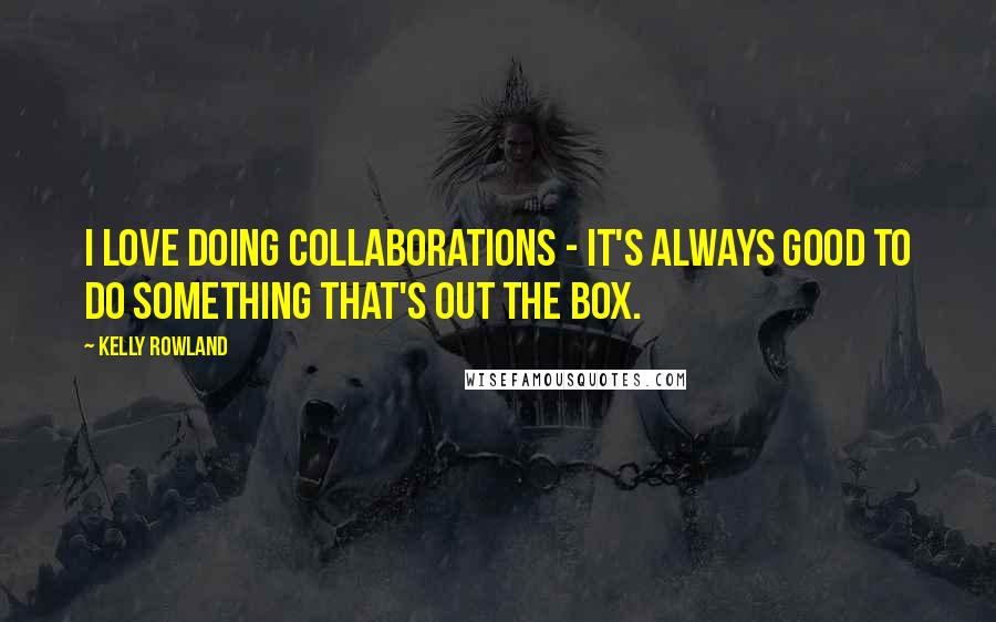 Kelly Rowland Quotes: I love doing collaborations - it's always good to do something that's out the box.