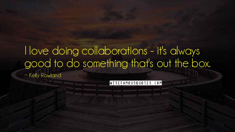 Kelly Rowland Quotes: I love doing collaborations - it's always good to do something that's out the box.