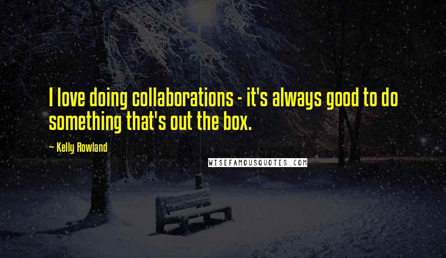 Kelly Rowland Quotes: I love doing collaborations - it's always good to do something that's out the box.