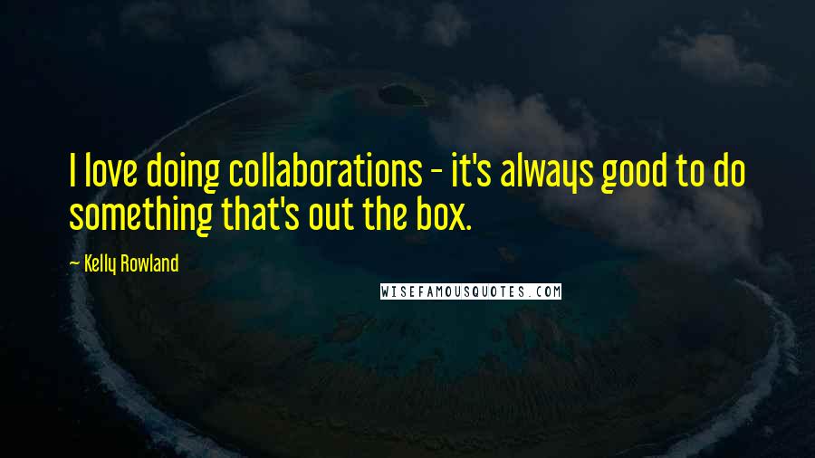 Kelly Rowland Quotes: I love doing collaborations - it's always good to do something that's out the box.